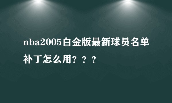 nba2005白金版最新球员名单补丁怎么用？？？