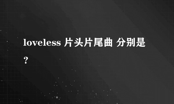 loveless 片头片尾曲 分别是？