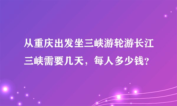 从重庆出发坐三峡游轮游长江三峡需要几天，每人多少钱？