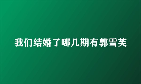 我们结婚了哪几期有郭雪芙