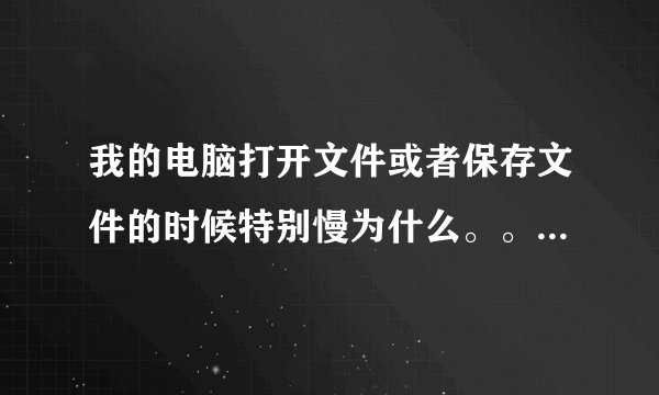我的电脑打开文件或者保存文件的时候特别慢为什么。。还需要缓冲。