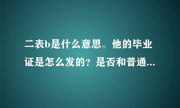 二表b是什么意思。他的毕业证是怎么发的?是否和普通本科一样?由哪发?