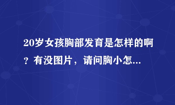 20岁女孩胸部发育是怎样的啊？有没图片，请问胸小怎么办呢？