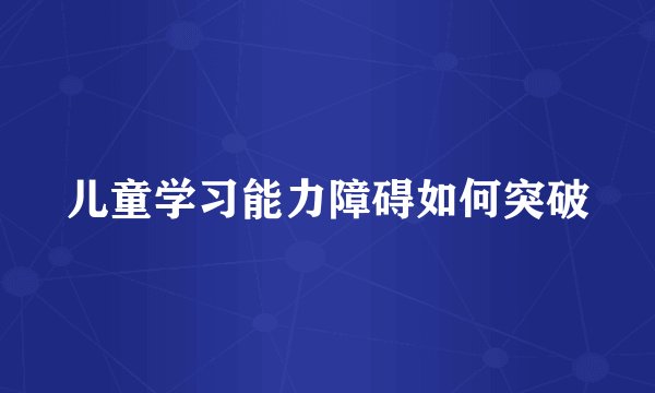 儿童学习能力障碍如何突破