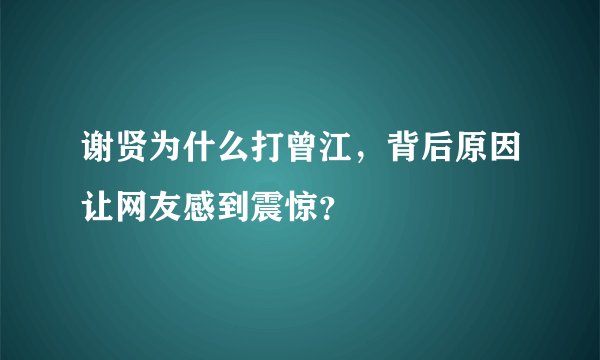 谢贤为什么打曾江，背后原因让网友感到震惊？