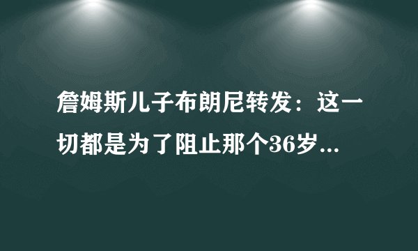 詹姆斯儿子布朗尼转发：这一切都是为了阻止那个36岁的老男人
