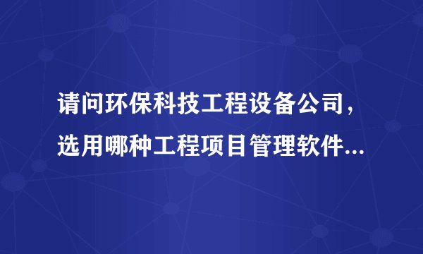 请问环保科技工程设备公司，选用哪种工程项目管理软件好?必须是网络版本的。