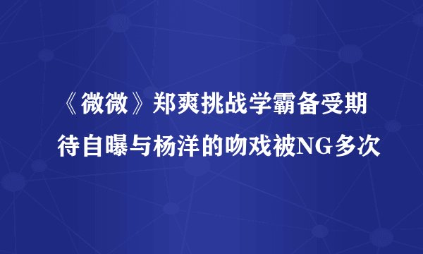 《微微》郑爽挑战学霸备受期待自曝与杨洋的吻戏被NG多次