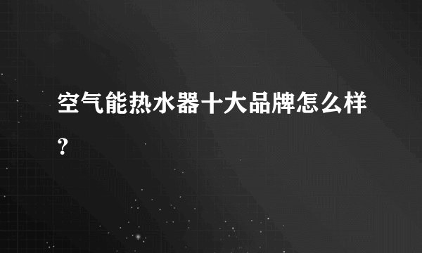 空气能热水器十大品牌怎么样？