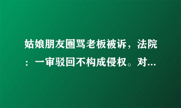 姑娘朋友圈骂老板被诉，法院：一审驳回不构成侵权。对此你怎么看？