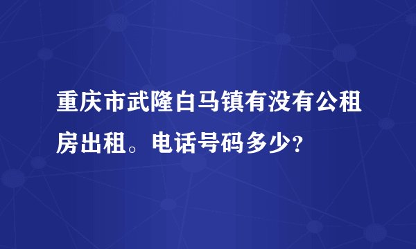 重庆市武隆白马镇有没有公租房出租。电话号码多少？