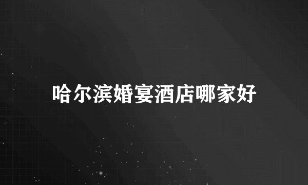 哈尔滨婚宴酒店哪家好