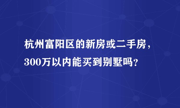 杭州富阳区的新房或二手房，300万以内能买到别墅吗？