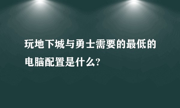 玩地下城与勇士需要的最低的电脑配置是什么?