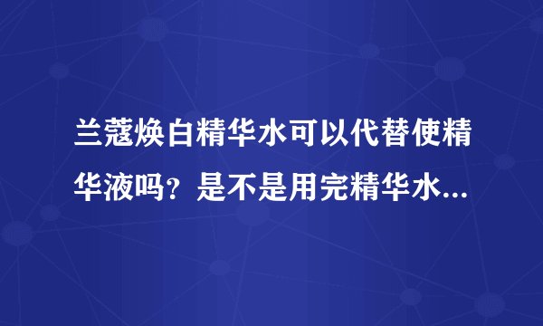 兰蔻焕白精华水可以代替使精华液吗？是不是用完精华水就不用用精华液了？