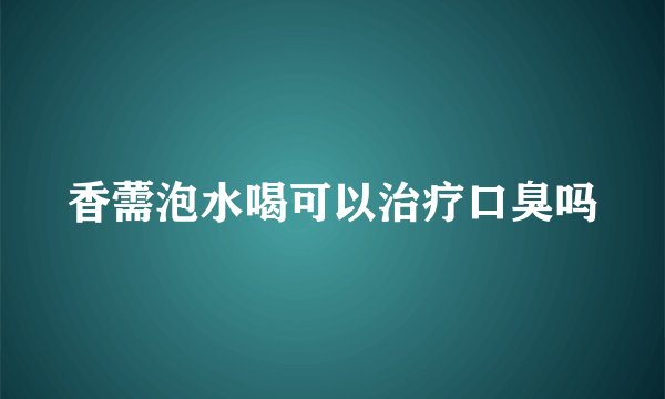 香薷泡水喝可以治疗口臭吗