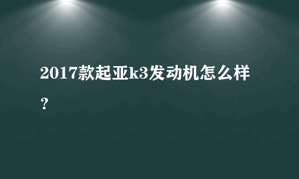 2017款起亚k3发动机怎么样？