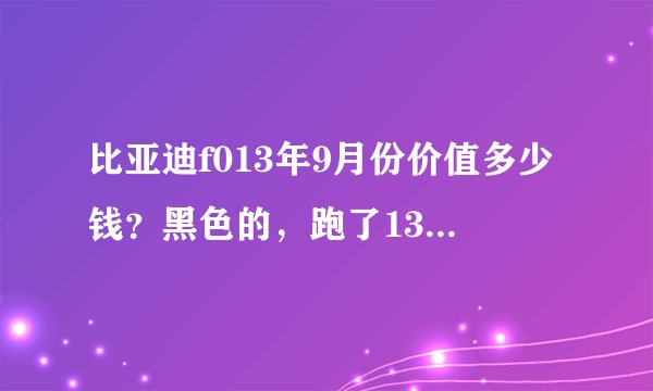 比亚迪f013年9月份价值多少钱？黑色的，跑了13万公里？