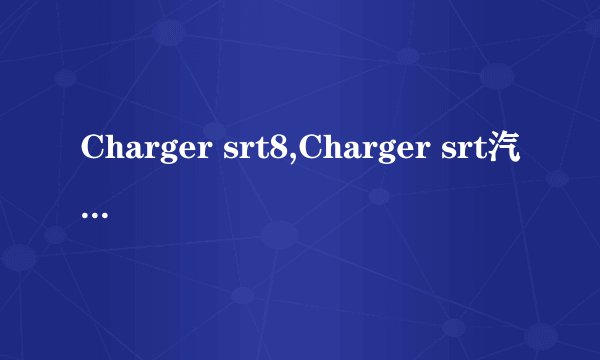 Charger srt8,Charger srt汽车怎么样