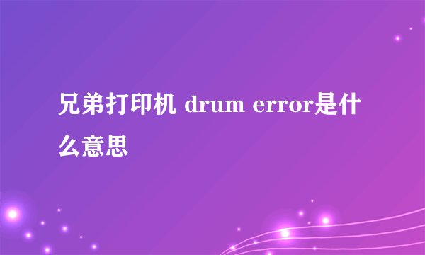 兄弟打印机 drum error是什么意思