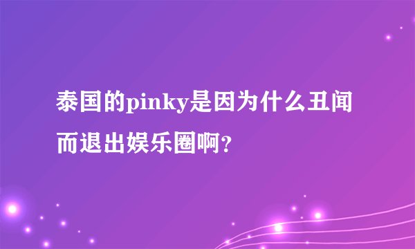 泰国的pinky是因为什么丑闻而退出娱乐圈啊？