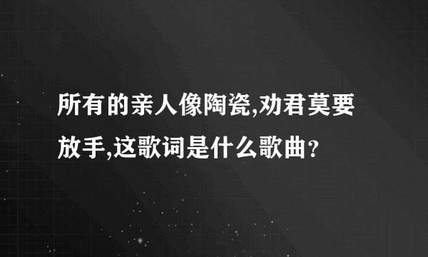 所有的亲人像陶瓷,劝君莫要放手,这歌词是什么歌曲？