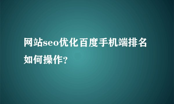 网站seo优化百度手机端排名如何操作？