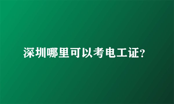 深圳哪里可以考电工证？