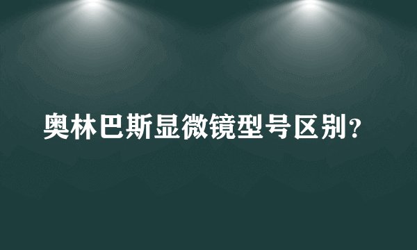 奥林巴斯显微镜型号区别？
