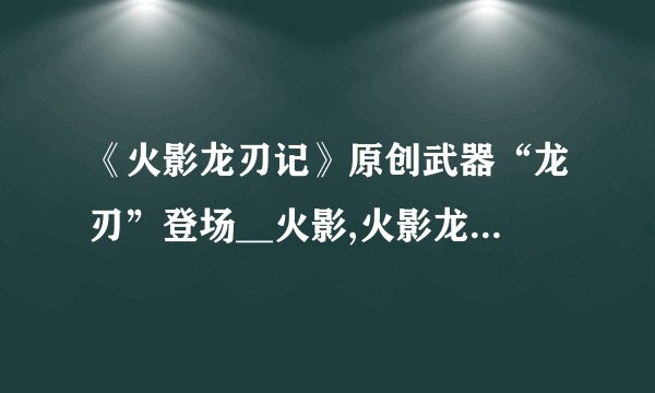 《火影龙刃记》原创武器“龙刃”登场__火影,火影龙刃记::飞外