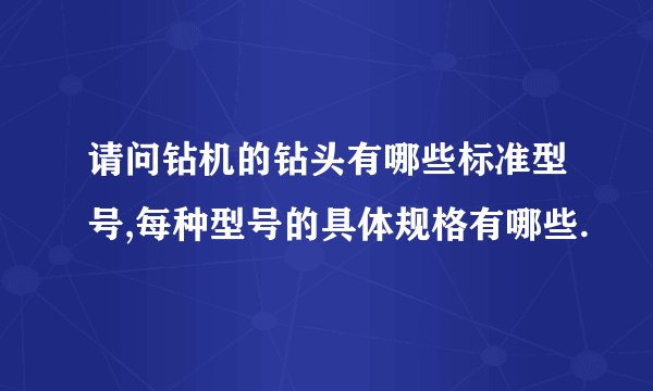 请问钻机的钻头有哪些标准型号,每种型号的具体规格有哪些.