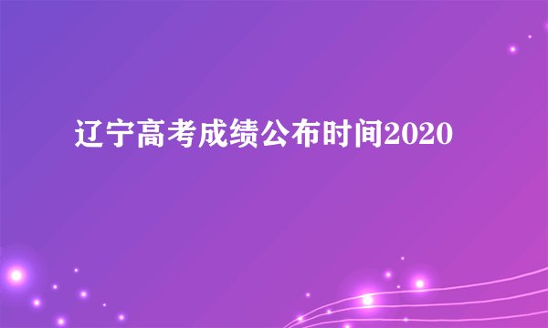 辽宁高考成绩公布时间2020