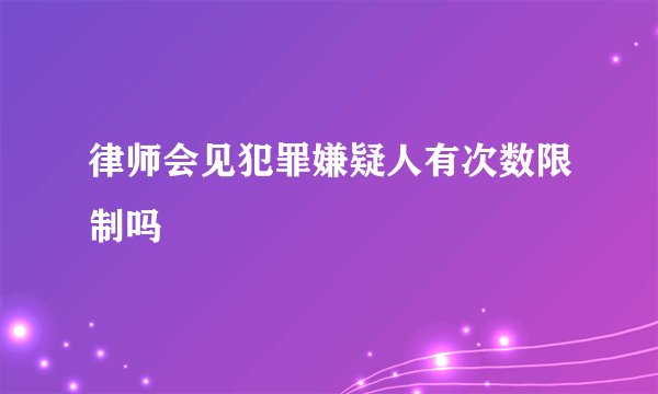律师会见犯罪嫌疑人有次数限制吗