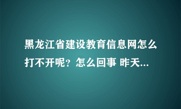 黑龙江省建设教育信息网怎么打不开呢？怎么回事 昨天还能打开的
