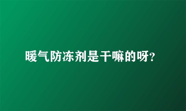暖气防冻剂是干嘛的呀？