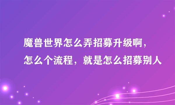 魔兽世界怎么弄招募升级啊，怎么个流程，就是怎么招募别人