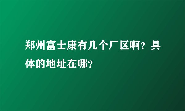 郑州富士康有几个厂区啊？具体的地址在哪？