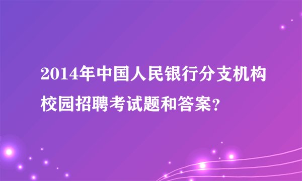 2014年中国人民银行分支机构校园招聘考试题和答案？