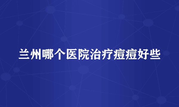 兰州哪个医院治疗痘痘好些