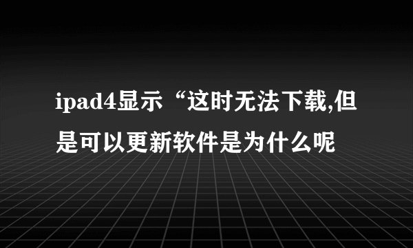 ipad4显示“这时无法下载,但是可以更新软件是为什么呢