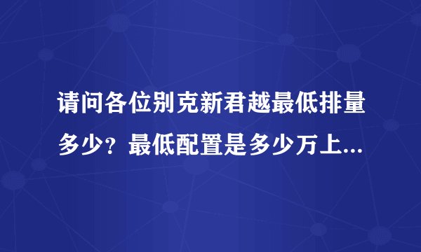 请问各位别克新君越最低排量多少？最低配置是多少万上路？急急，跪求