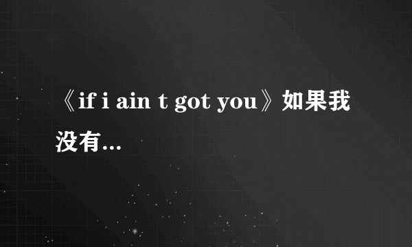 《if i ain t got you》如果我没有你，求这首歌的中文歌词