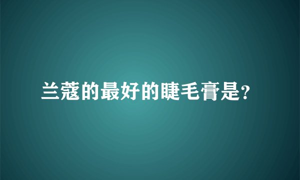 兰蔻的最好的睫毛膏是？