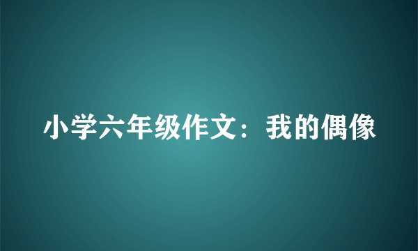 小学六年级作文：我的偶像
