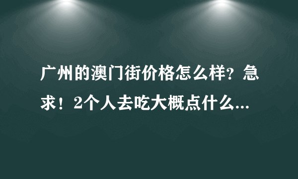广州的澳门街价格怎么样？急求！2个人去吃大概点什么比较好？回答详细的另外追加分！