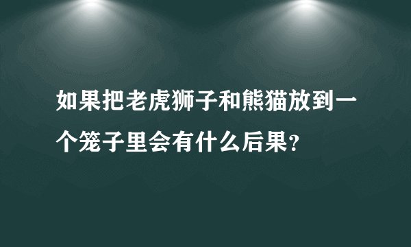 如果把老虎狮子和熊猫放到一个笼子里会有什么后果？