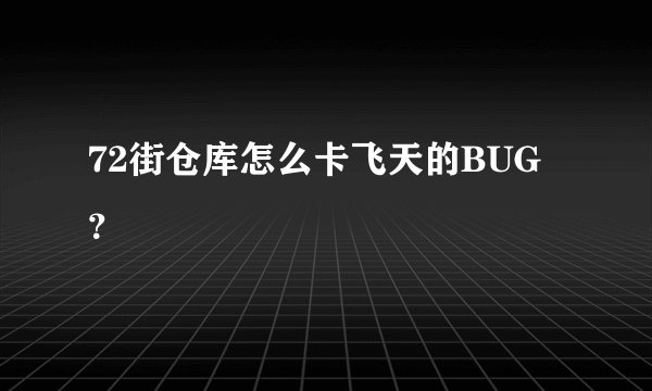 72街仓库怎么卡飞天的BUG？
