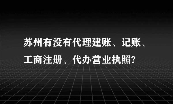 苏州有没有代理建账、记账、工商注册、代办营业执照?