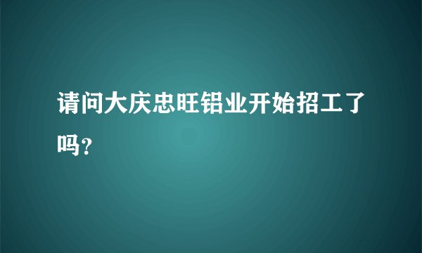 请问大庆忠旺铝业开始招工了吗？