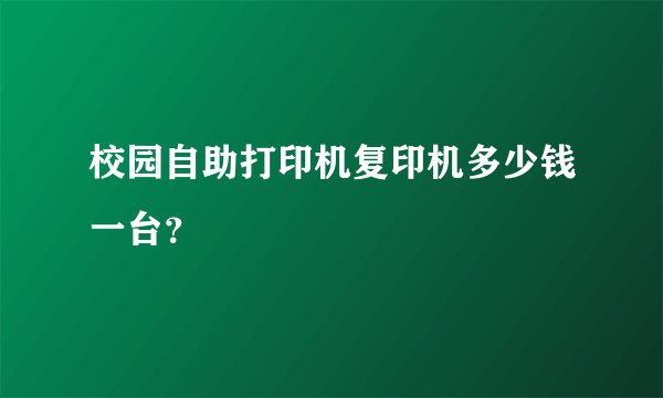 校园自助打印机复印机多少钱一台？